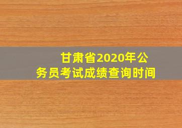 甘肃省2020年公务员考试成绩查询时间