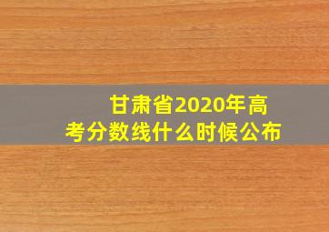 甘肃省2020年高考分数线什么时候公布