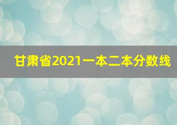 甘肃省2021一本二本分数线