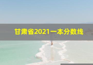 甘肃省2021一本分数线