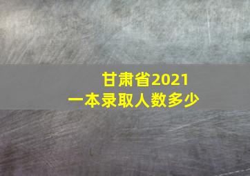 甘肃省2021一本录取人数多少