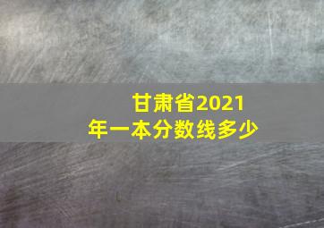 甘肃省2021年一本分数线多少