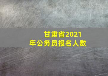 甘肃省2021年公务员报名人数