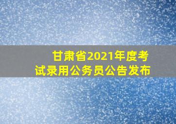 甘肃省2021年度考试录用公务员公告发布