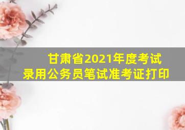 甘肃省2021年度考试录用公务员笔试准考证打印