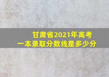 甘肃省2021年高考一本录取分数线是多少分