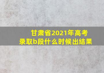 甘肃省2021年高考录取b段什么时候出结果