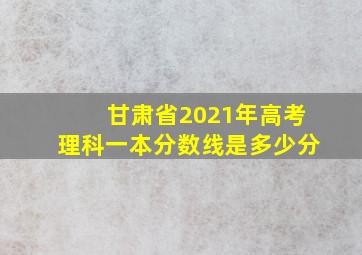 甘肃省2021年高考理科一本分数线是多少分