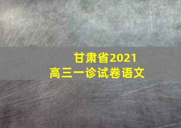 甘肃省2021高三一诊试卷语文