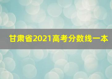 甘肃省2021高考分数线一本