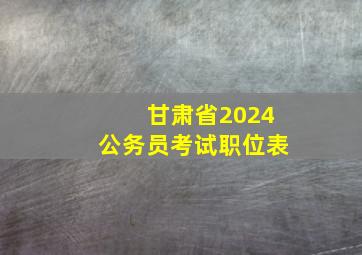 甘肃省2024公务员考试职位表