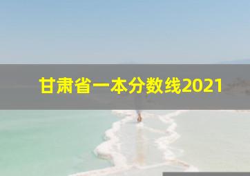 甘肃省一本分数线2021