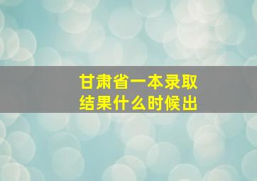 甘肃省一本录取结果什么时候出