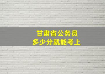 甘肃省公务员多少分就能考上