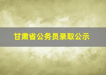 甘肃省公务员录取公示