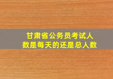 甘肃省公务员考试人数是每天的还是总人数