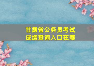 甘肃省公务员考试成绩查询入口在哪