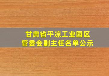 甘肃省平凉工业园区管委会副主任名单公示