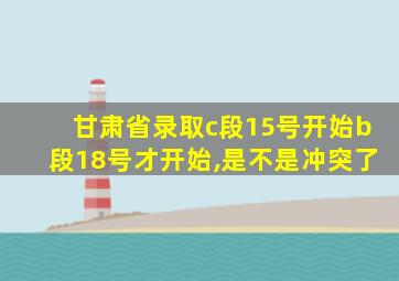 甘肃省录取c段15号开始b段18号才开始,是不是冲突了