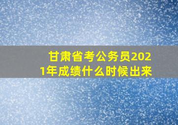 甘肃省考公务员2021年成绩什么时候出来