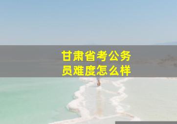 甘肃省考公务员难度怎么样