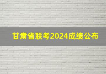 甘肃省联考2024成绩公布