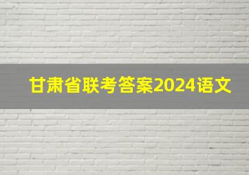 甘肃省联考答案2024语文