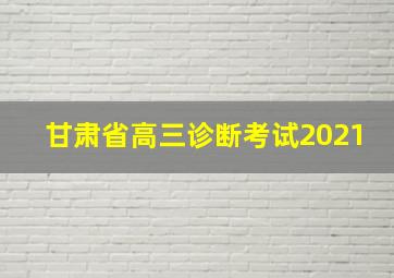 甘肃省高三诊断考试2021