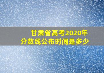 甘肃省高考2020年分数线公布时间是多少