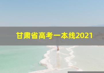 甘肃省高考一本线2021