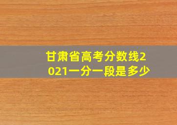 甘肃省高考分数线2021一分一段是多少