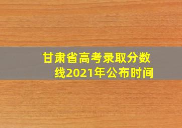 甘肃省高考录取分数线2021年公布时间