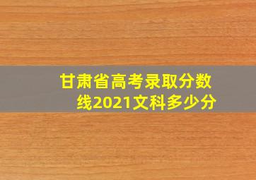 甘肃省高考录取分数线2021文科多少分