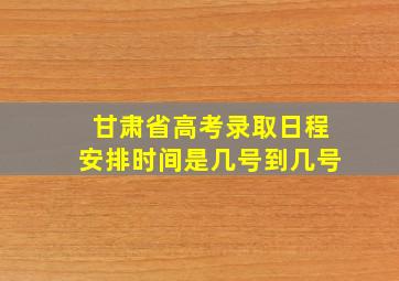 甘肃省高考录取日程安排时间是几号到几号