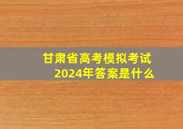 甘肃省高考模拟考试2024年答案是什么