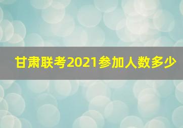 甘肃联考2021参加人数多少