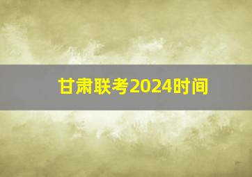 甘肃联考2024时间