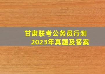 甘肃联考公务员行测2023年真题及答案