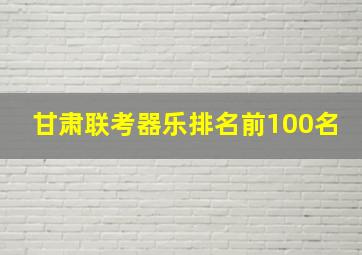 甘肃联考器乐排名前100名