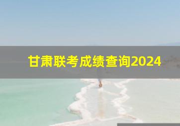 甘肃联考成绩查询2024