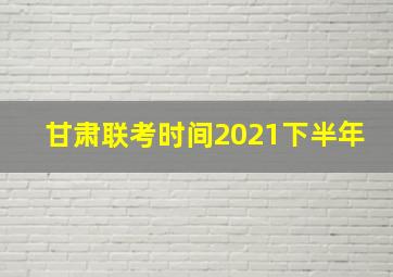 甘肃联考时间2021下半年