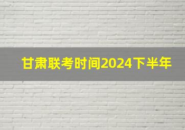 甘肃联考时间2024下半年