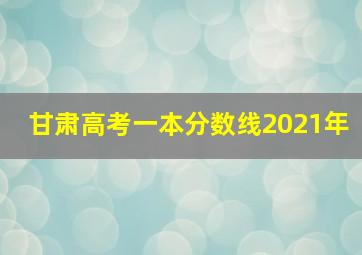 甘肃高考一本分数线2021年