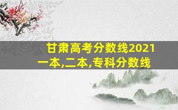 甘肃高考分数线2021一本,二本,专科分数线