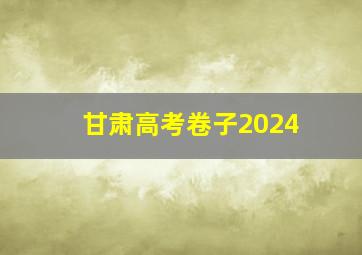 甘肃高考卷子2024