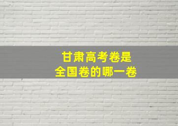 甘肃高考卷是全国卷的哪一卷