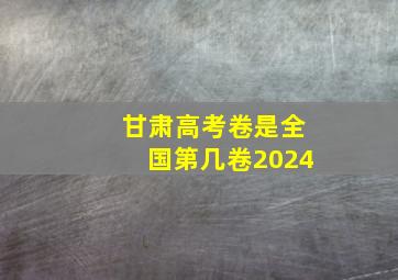 甘肃高考卷是全国第几卷2024