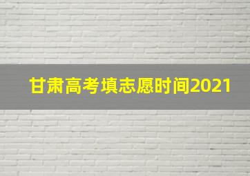 甘肃高考填志愿时间2021