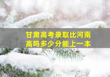 甘肃高考录取比河南高吗多少分能上一本