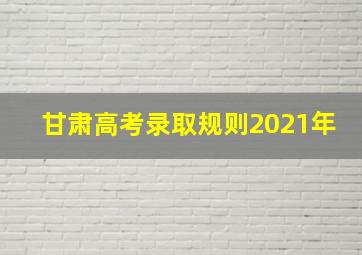 甘肃高考录取规则2021年